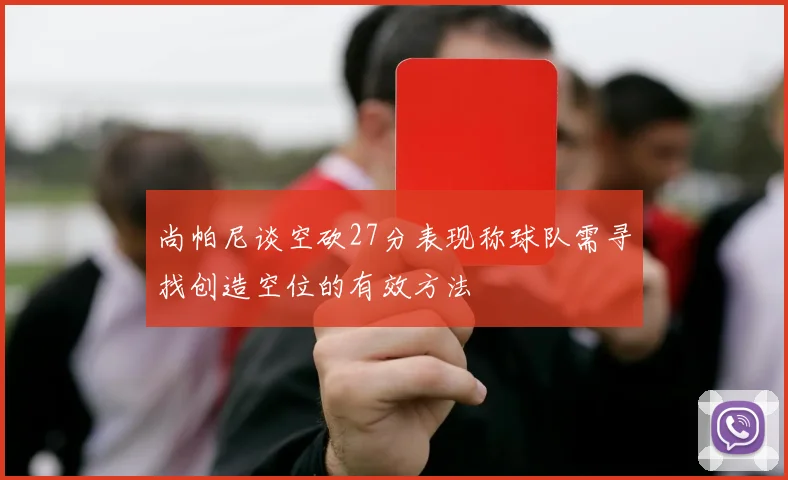 尚帕尼谈空砍27分表现称球队需寻找创造空位的有效方法