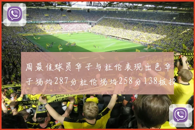 周最佳球员华子与杜伦表现出色华子场均287分杜伦场均258分138板投篮命中率高达639